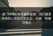 澳门時時彩相关骗局复盘：他们最爱利用的心理是回本执念：别被‘稳赚’冲昏头