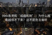 99tk香港和‘成瘾机制’：为什么越看越停不下来？这不是危言耸听