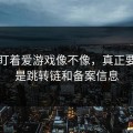别只盯着爱游戏像不像，真正要看的是跳转链和备案信息