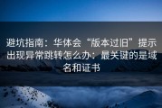 避坑指南：华体会“版本过旧”提示出现异常跳转怎么办：最关键的是域名和证书
