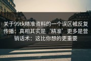 关于99tk精准资料的一个误区被反复传播：真相其实是‘精准’更多是营销话术：这比你想的更重要