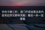 劝你冷静三秒：澳门开奖结果这类内容背后常见群体洗脑：最后一条一定要看
