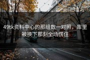 49tk资料中心的那组数一对照，库里被换下那刻全场愣住