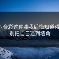 澳门六合彩这件事我后悔知道得太晚：别把自己逼到墙角