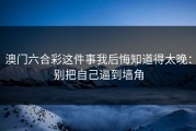 澳门六合彩这件事我后悔知道得太晚：别把自己逼到墙角