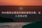 99tk图库这事我后悔知道得太晚：这三点先记住