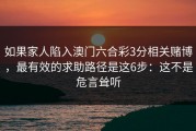 如果家人陷入澳门六合彩3分相关赌博，最有效的求助路径是这6步：这不是危言耸听