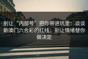 别让“内部号”把你带进坑里：谈谈新澳门六合彩的红线：别让情绪替你做决定
