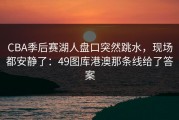 CBA季后赛湖人盘口突然跳水，现场都安静了：49图库港澳那条线给了答案