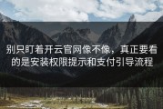 别只盯着开云官网像不像，真正要看的是安装权限提示和支付引导流程