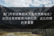 澳门开奖结果相关页面突然换域名？这往往是频繁换马甲引流：这比你想的更重要