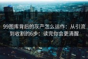 99图库背后的灰产怎么运作：从引流到收割的6步：读完你会更清醒