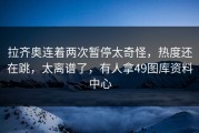 拉齐奥连着两次暂停太奇怪，热度还在跳，太离谱了，有人拿49图库资料中心