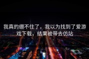 我真的绷不住了，我以为找到了爱游戏下载，结果被带去仿站