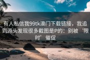 有人私信我99tk澳门下载链接，我追到源头发现很多截图是P的：别被‘限时’催促