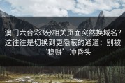 澳门六合彩3分相关页面突然换域名？这往往是切换到更隐蔽的通道：别被‘稳赚’冲昏头