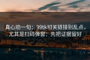 真心劝一句：99tk相关链接别乱点，尤其是扫码弹窗：先把证据留好
