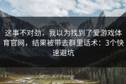这事不对劲，我以为找到了爱游戏体育官网，结果被带去群里话术：3个快速避坑