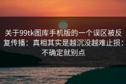 关于99tk图库手机版的一个误区被反复传播：真相其实是越沉没越难止损：不确定就别点