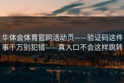华体会体育官网活动页——验证码这件事千万别犯错——真入口不会这样跳转
