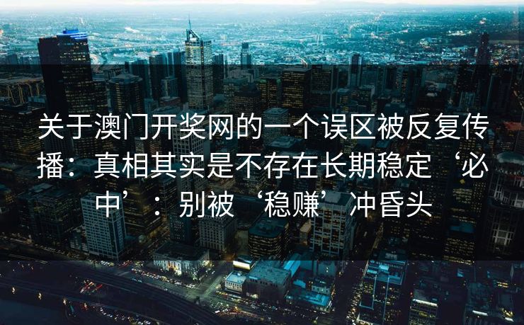 关于澳门开奖网的一个误区被反复传播：真相其实是不存在长期稳定‘必中’：别被‘稳赚’冲昏头