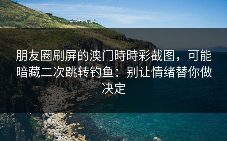 朋友圈刷屏的澳门時時彩截图,可能暗藏二次跳转钓鱼:别让情绪替你做决定 朋友圈刷屏的澳门時時彩截图,可能暗藏二次跳转钓鱼:别让情绪替你做决定