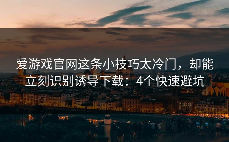 爱游戏官网这条小技巧太冷门，却能立刻识别诱导下载：4个快速避坑