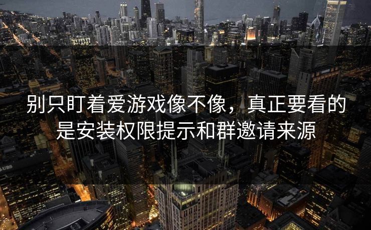 别只盯着爱游戏像不像，真正要看的是安装权限提示和群邀请来源