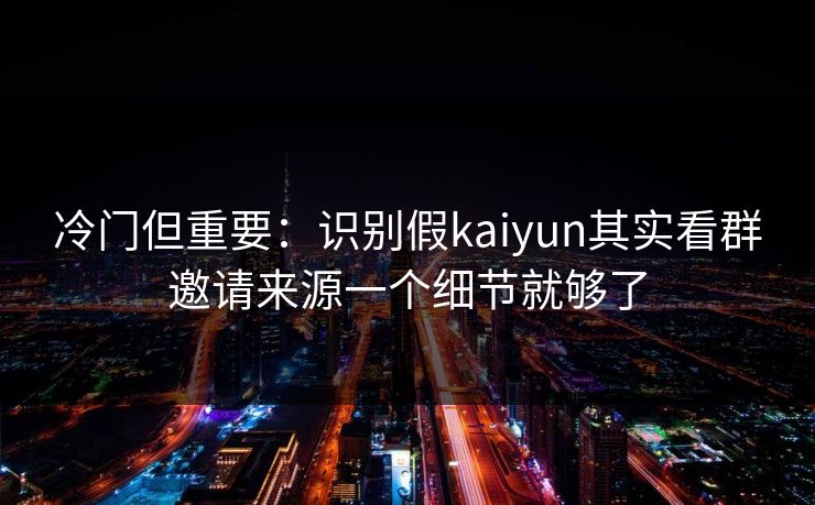 冷门但重要：识别假kaiyun其实看群邀请来源一个细节就够了