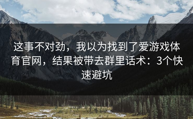 这事不对劲，我以为找到了爱游戏体育官网，结果被带去群里话术：3个快速避坑