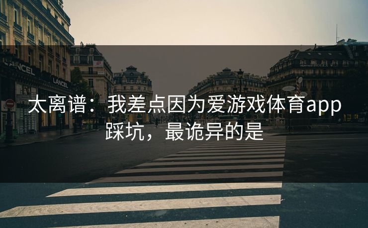 太离谱：我差点因为爱游戏体育app踩坑，最诡异的是