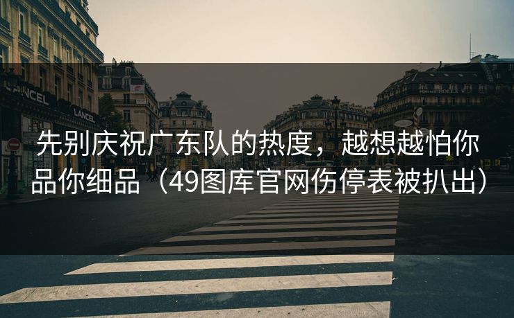 先别庆祝广东队的热度,越想越怕你品你细品(49图库官网伤停表被扒出) 先别庆祝广东队的热度,越想越怕你品你细品(49图库官网伤停表被扒出)