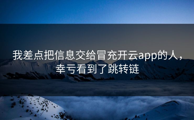 我差点把信息交给冒充开云app的人，幸亏看到了跳转链