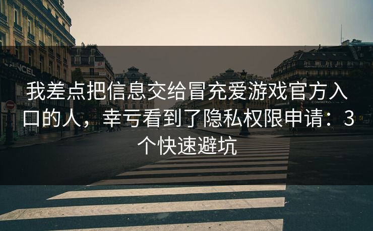 我差点把信息交给冒充爱游戏官方入口的人，幸亏看到了隐私权限申请：3个快速避坑