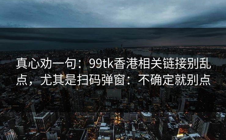 真心劝一句：99tk香港相关链接别乱点，尤其是扫码弹窗：不确定就别点