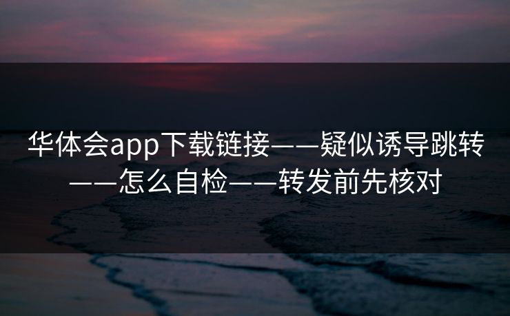 华体会app下载链接——疑似诱导跳转——怎么自检——转发前先核对