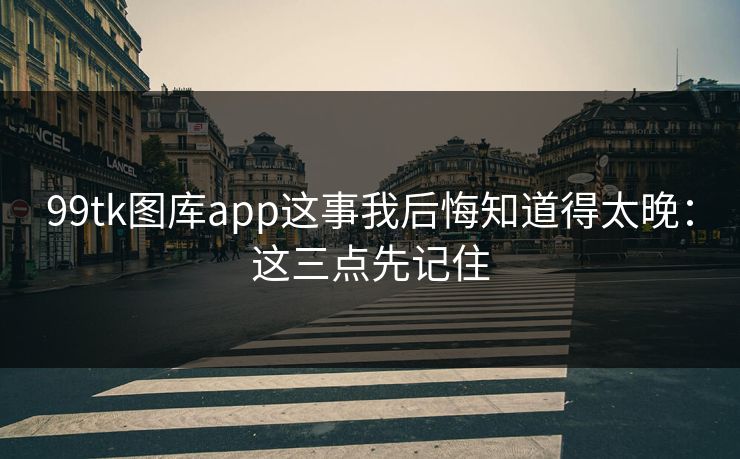 99tk图库app这事我后悔知道得太晚：这三点先记住
