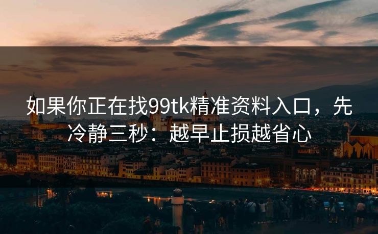 如果你正在找99tk精准资料入口，先冷静三秒：越早止损越省心