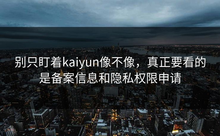 别只盯着kaiyun像不像，真正要看的是备案信息和隐私权限申请