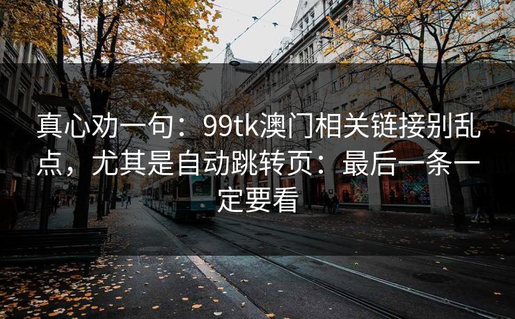 真心劝一句：99tk澳门相关链接别乱点，尤其是自动跳转页：最后一条一定要看