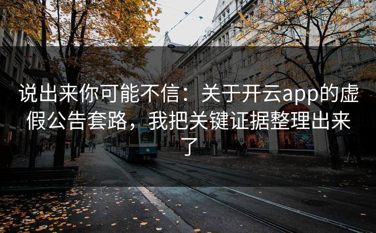 说出来你可能不信：关于开云app的虚假公告套路，我把关键证据整理出来了