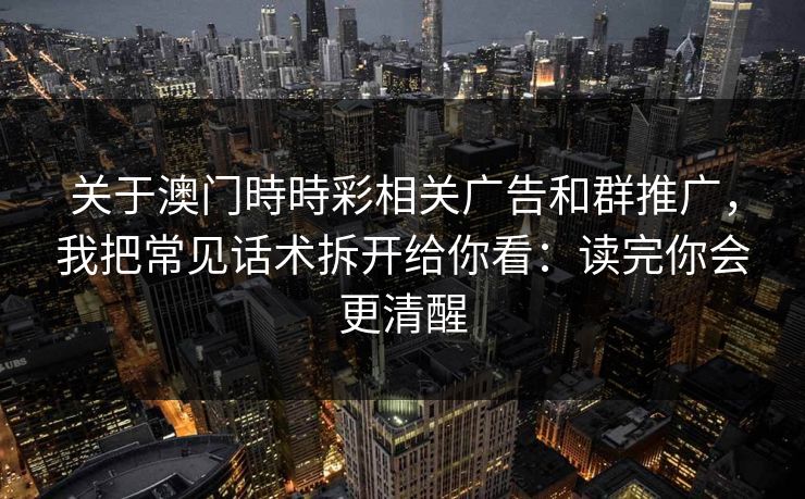 关于澳门時時彩相关广告和群推广，我把常见话术拆开给你看：读完你会更清醒