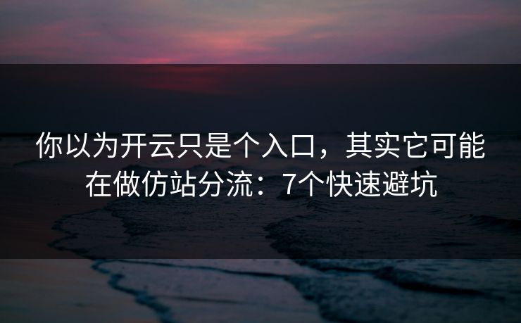 你以为开云只是个入口，其实它可能在做仿站分流：7个快速避坑
