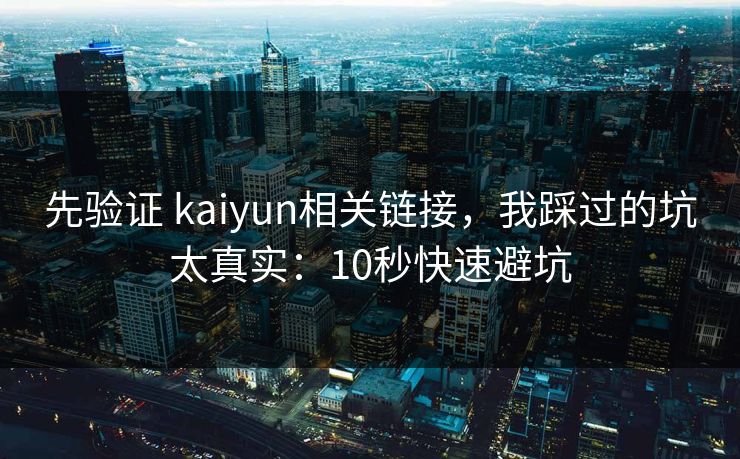 先验证 kaiyun相关链接，我踩过的坑太真实：10秒快速避坑