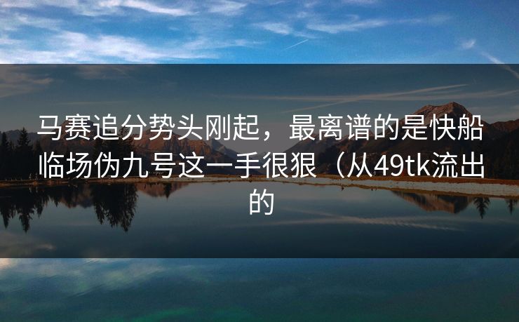 马赛追分势头刚起，最离谱的是快船临场伪九号这一手很狠（从49tk流出的