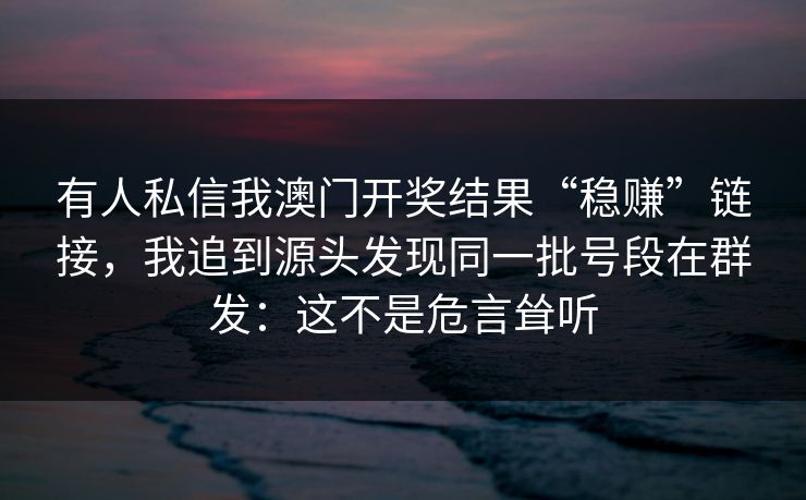 有人私信我澳门开奖结果“稳赚”链接，我追到源头发现同一批号段在群发：这不是危言耸听