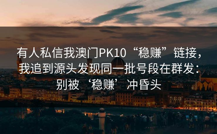 有人私信我澳门PK10“稳赚”链接，我追到源头发现同一批号段在群发：别被‘稳赚’冲昏头