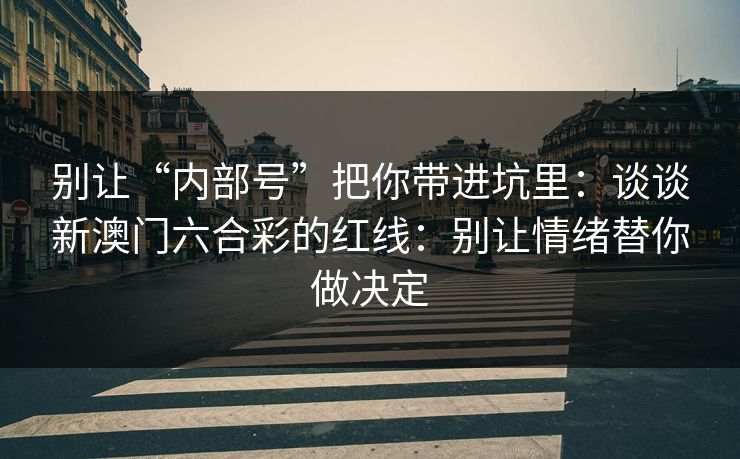 别让“内部号”把你带进坑里：谈谈新澳门六合彩的红线：别让情绪替你做决定