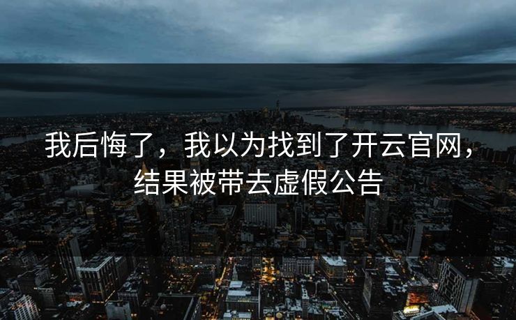 我后悔了，我以为找到了开云官网，结果被带去虚假公告