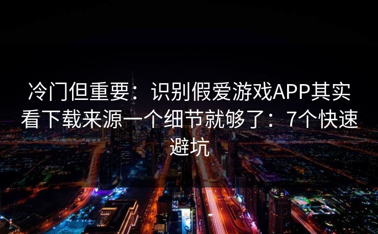 冷门但重要：识别假爱游戏APP其实看下载来源一个细节就够了：7个快速避坑